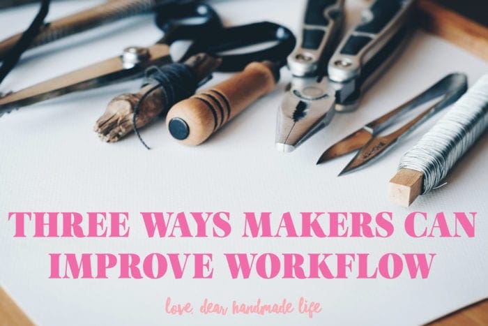 3 Ways Makers Can Improve Workflow Dear Handmade Life